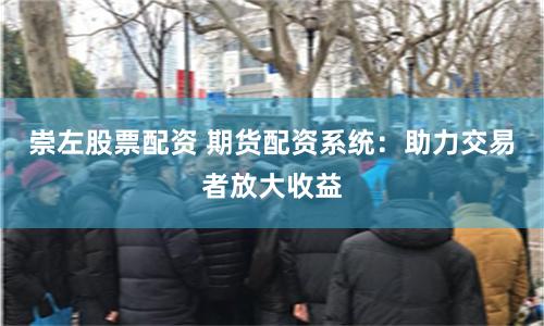 崇左股票配资 期货配资系统：助力交易者放大收益