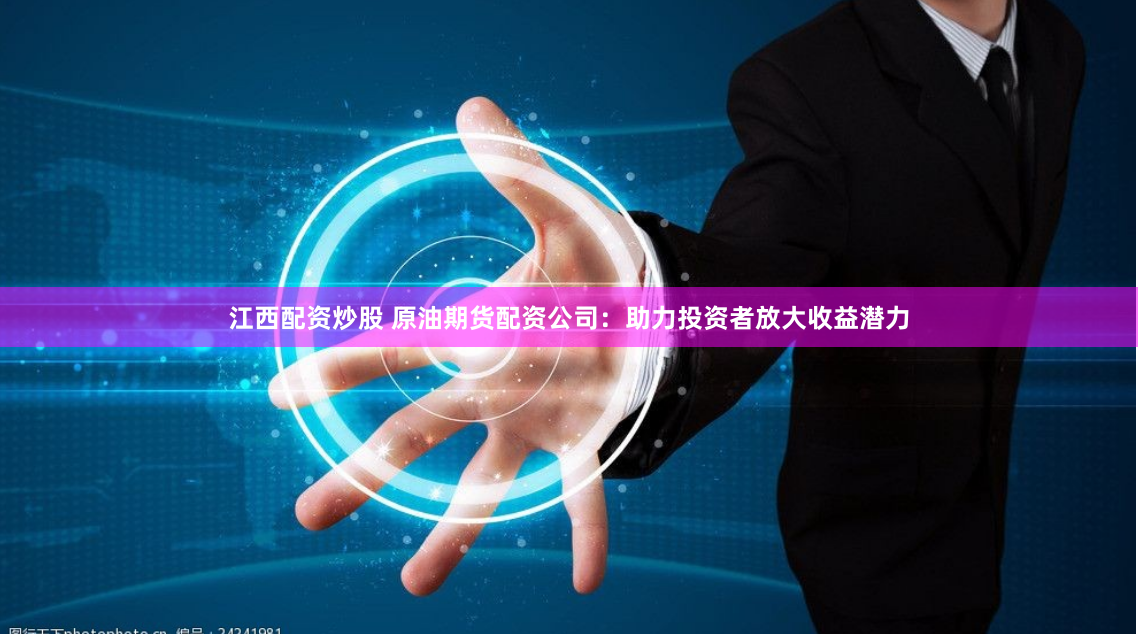 江西配资炒股 原油期货配资公司：助力投资者放大收益潜力