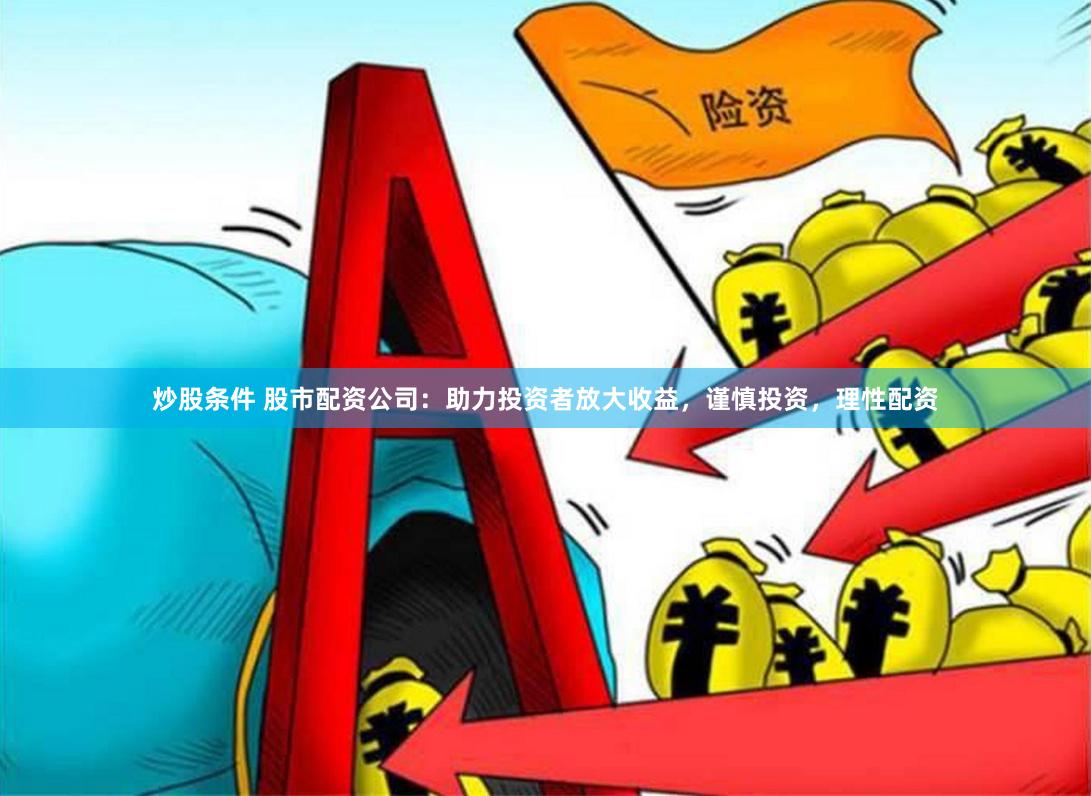 炒股条件 股市配资公司：助力投资者放大收益，谨慎投资，理性配资