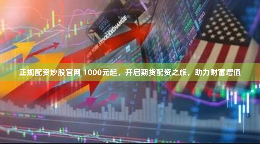 正规配资炒股官网 1000元起，开启期货配资之旅，助力财富增值