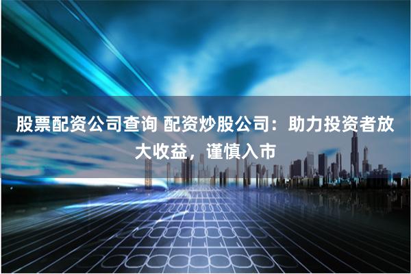 股票配资公司查询 配资炒股公司：助力投资者放大收益，谨慎入市