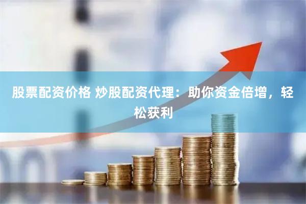股票配资价格 炒股配资代理：助你资金倍增，轻松获利