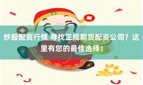 炒股配资行情 寻找正规期货配资公司？这里有您的最佳选择！
