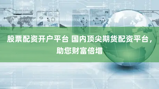 股票配资开户平台 国内顶尖期货配资平台，助您财富倍增