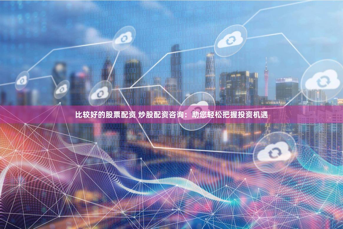 比较好的股票配资 炒股配资咨询：助您轻松把握投资机遇