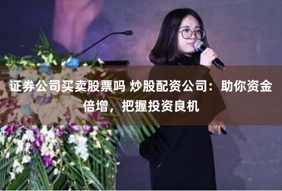 证券公司买卖股票吗 炒股配资公司：助你资金倍增，把握投资良机
