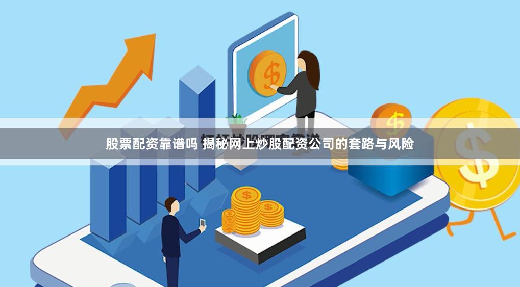 股票配资靠谱吗 揭秘网上炒股配资公司的套路与风险