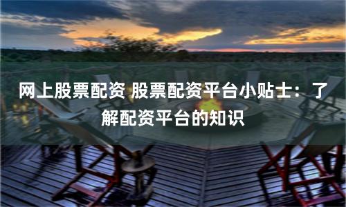 网上股票配资 股票配资平台小贴士：了解配资平台的知识