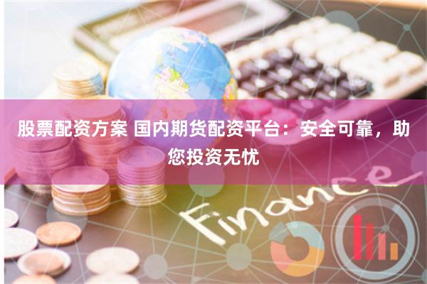 股票配资方案 国内期货配资平台：安全可靠，助您投资无忧