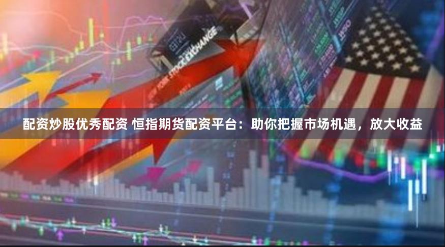 配资炒股优秀配资 恒指期货配资平台：助你把握市场机遇，放大收益