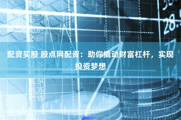 配资买股 股点网配资：助你撬动财富杠杆，实现投资梦想