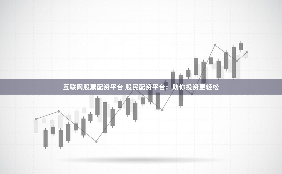互联网股票配资平台 股民配资平台：助你投资更轻松
