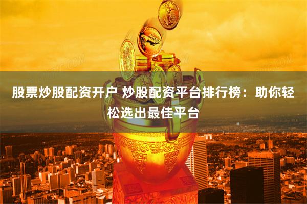 股票炒股配资开户 炒股配资平台排行榜：助你轻松选出最佳平台