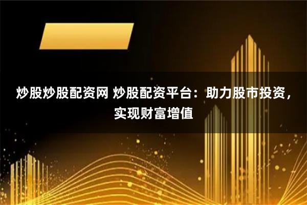 炒股炒股配资网 炒股配资平台：助力股市投资，实现财富增值