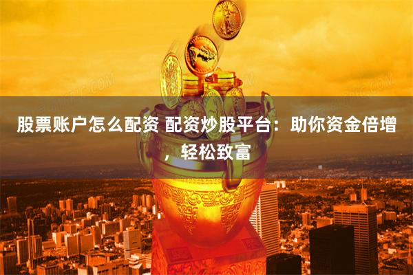 股票账户怎么配资 配资炒股平台：助你资金倍增，轻松致富