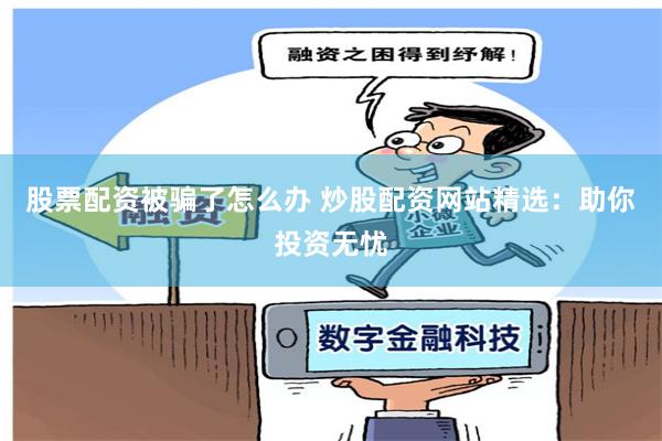 股票配资被骗了怎么办 炒股配资网站精选：助你投资无忧
