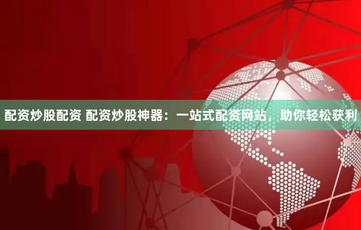 配资炒股配资 配资炒股神器：一站式配资网站，助你轻松获利