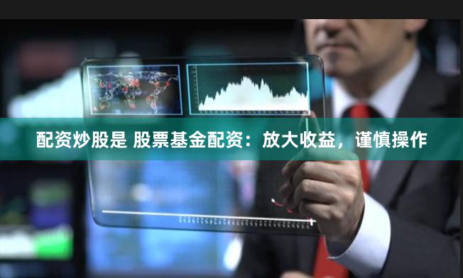 配资炒股是 股票基金配资：放大收益，谨慎操作