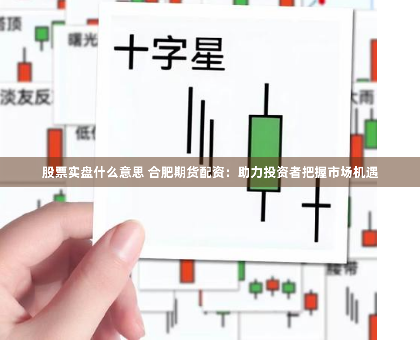 股票实盘什么意思 合肥期货配资：助力投资者把握市场机遇