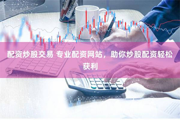 配资炒股交易 专业配资网站，助你炒股配资轻松获利