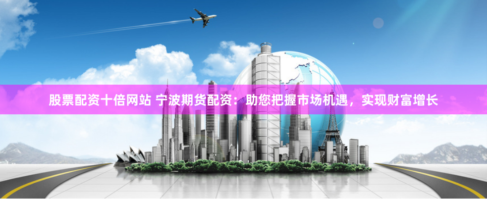 股票配资十倍网站 宁波期货配资：助您把握市场机遇，实现财富增长
