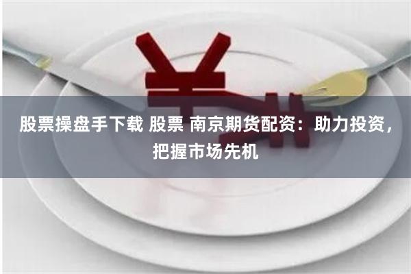 股票操盘手下载 股票 南京期货配资：助力投资，把握市场先机