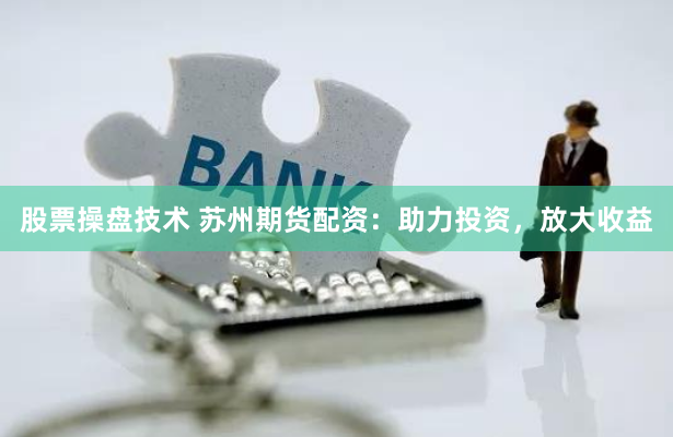股票操盘技术 苏州期货配资：助力投资，放大收益