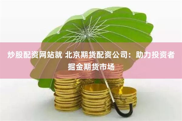 炒股配资网站就 北京期货配资公司：助力投资者掘金期货市场