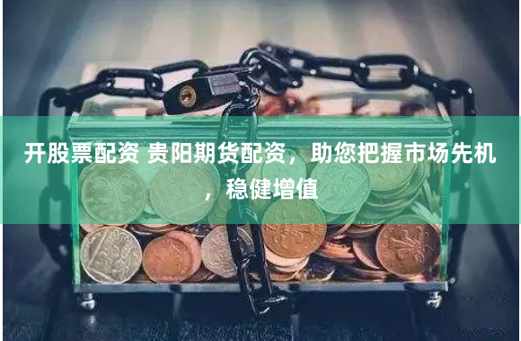 开股票配资 贵阳期货配资，助您把握市场先机，稳健增值