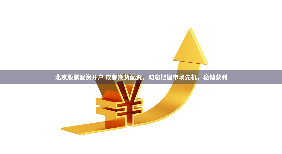 北京股票配资开户 成都期货配资，助您把握市场先机，稳健获利