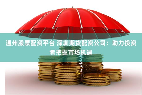 温州股票配资平台 深圳期货配资公司：助力投资者把握市场机遇