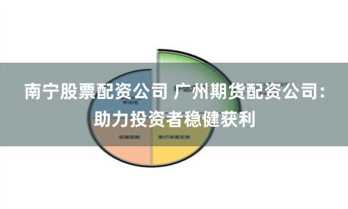 南宁股票配资公司 广州期货配资公司：助力投资者稳健获利