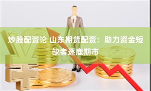 炒股配资论 山东期货配资：助力资金短缺者逐鹿期市