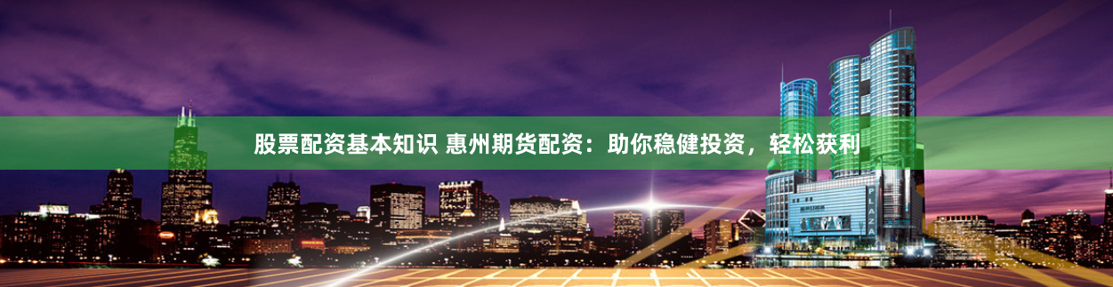 股票配资基本知识 惠州期货配资：助你稳健投资，轻松获利