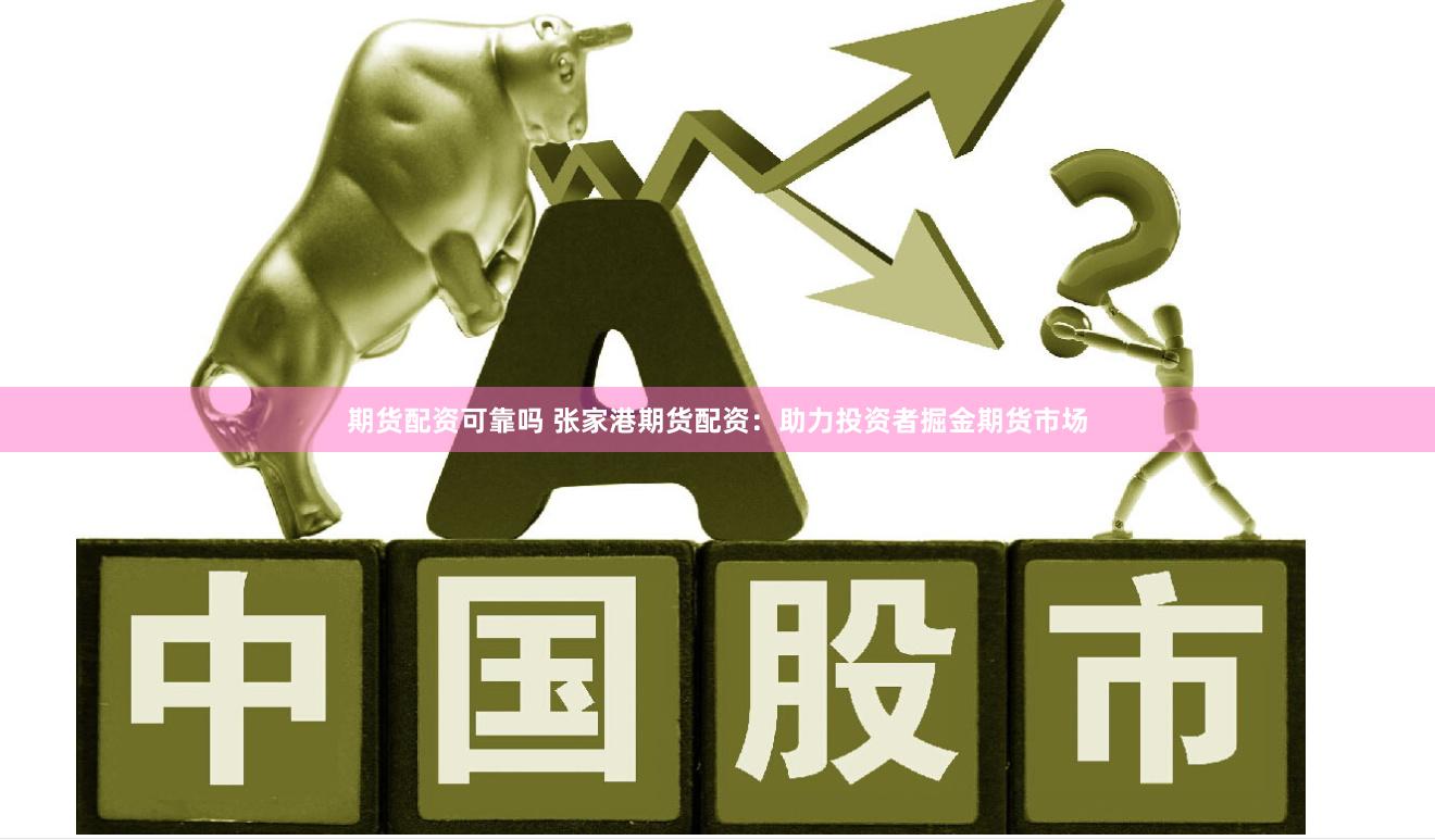 期货配资可靠吗 张家港期货配资：助力投资者掘金期货市场