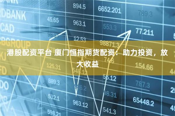 港股配资平台 厦门恒指期货配资：助力投资，放大收益