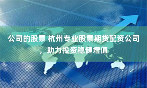 公司的股票 杭州专业股票期货配资公司，助力投资稳健增值