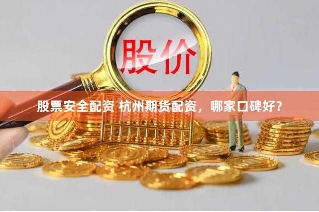 股票安全配资 杭州期货配资，哪家口碑好？