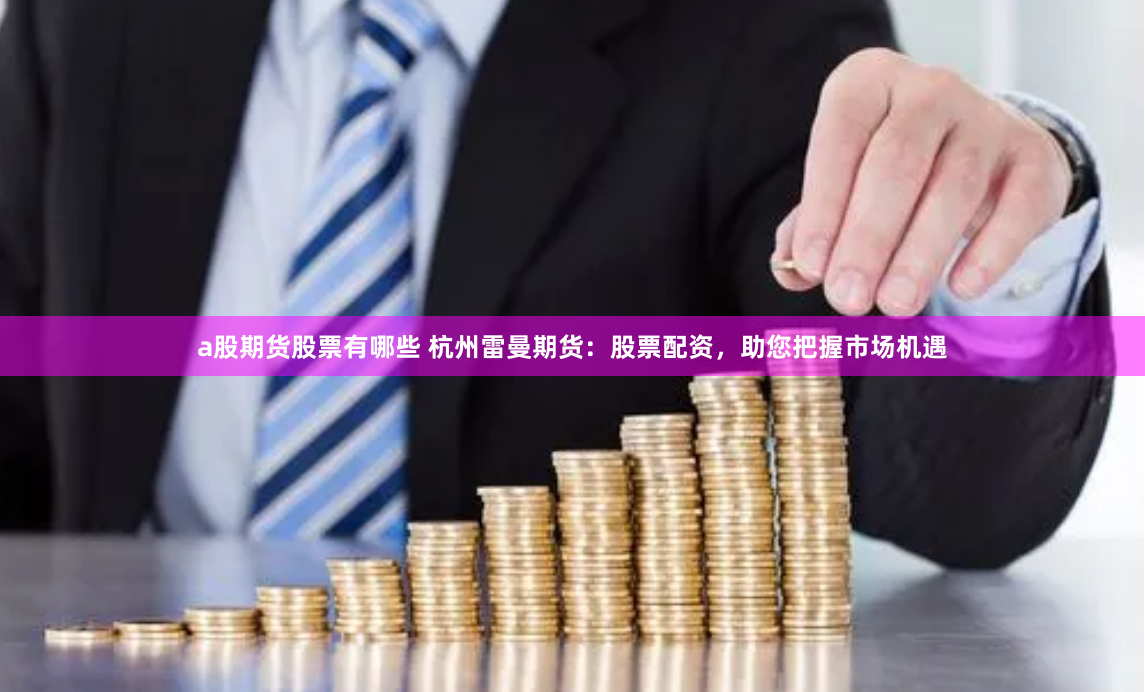 a股期货股票有哪些 杭州雷曼期货：股票配资，助您把握市场机遇