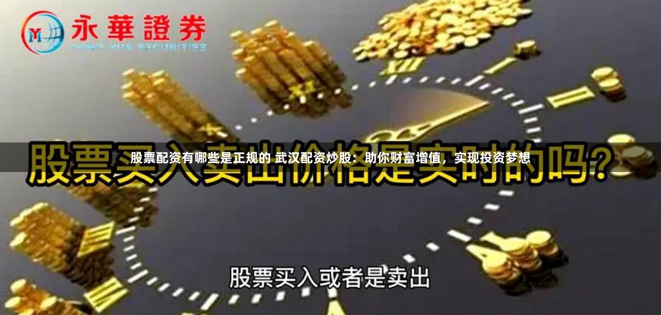 股票配资有哪些是正规的 武汉配资炒股：助你财富增值，实现投资梦想