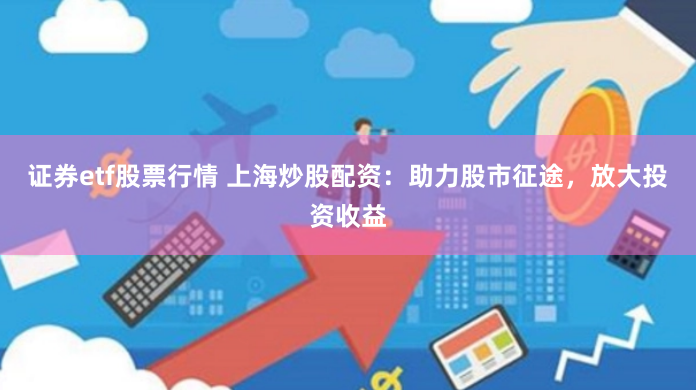 证券etf股票行情 上海炒股配资：助力股市征途，放大投资收益