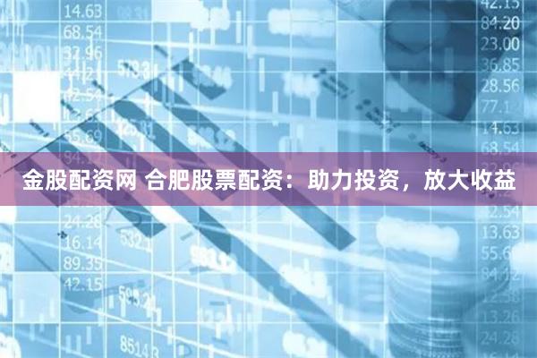 金股配资网 合肥股票配资：助力投资，放大收益