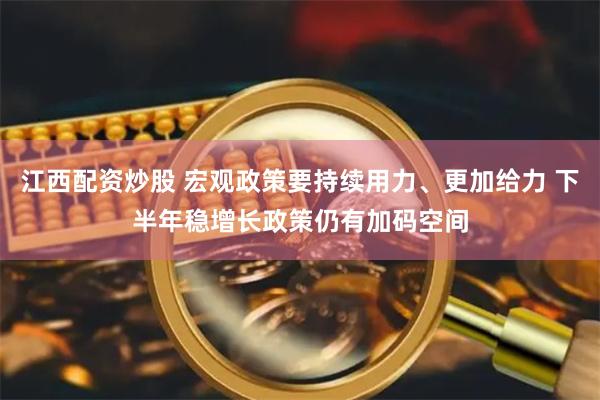 江西配资炒股 宏观政策要持续用力、更加给力 下半年稳增长政策仍有加码空间
