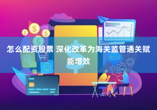 怎么配资股票 深化改革为海关监管通关赋能增效