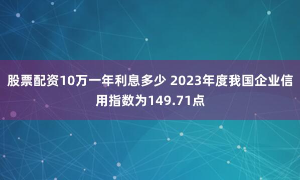 股票配资10万一年利息多少 2023年度我国企业信用指数为149.71点