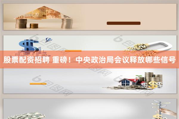 股票配资招聘 重磅！中央政治局会议释放哪些信号