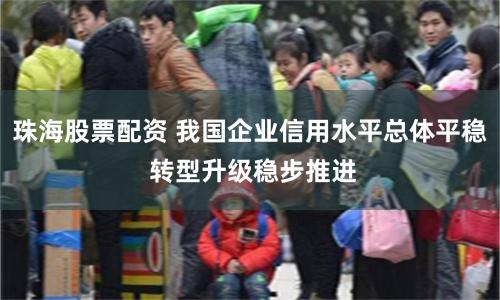 珠海股票配资 我国企业信用水平总体平稳 转型升级稳步推进