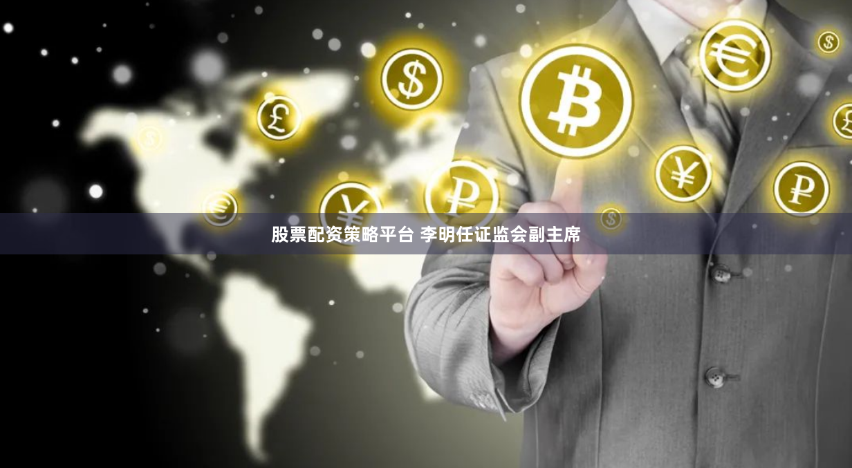 股票配资策略平台 李明任证监会副主席