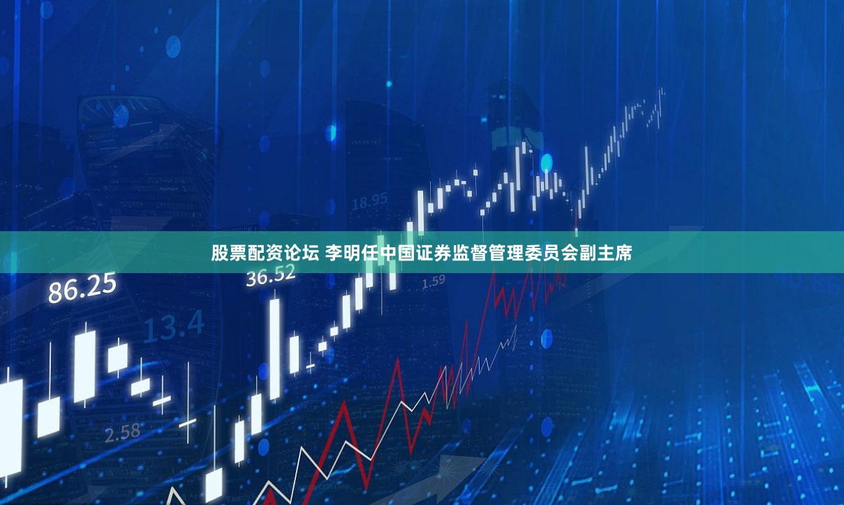 股票配资论坛 李明任中国证券监督管理委员会副主席
