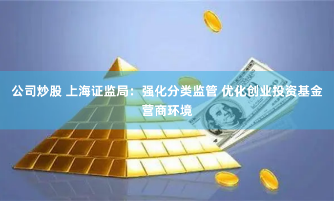 公司炒股 上海证监局：强化分类监管 优化创业投资基金营商环境